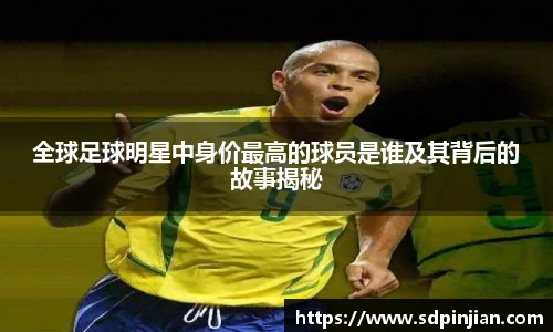 全球足球明星中身价最高的球员是谁及其背后的故事揭秘